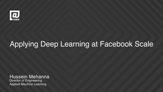 Applying Deep Learning at Facebook Scale
Director of Engineering
Applied Machine Learning
Hussein Mehanna
 