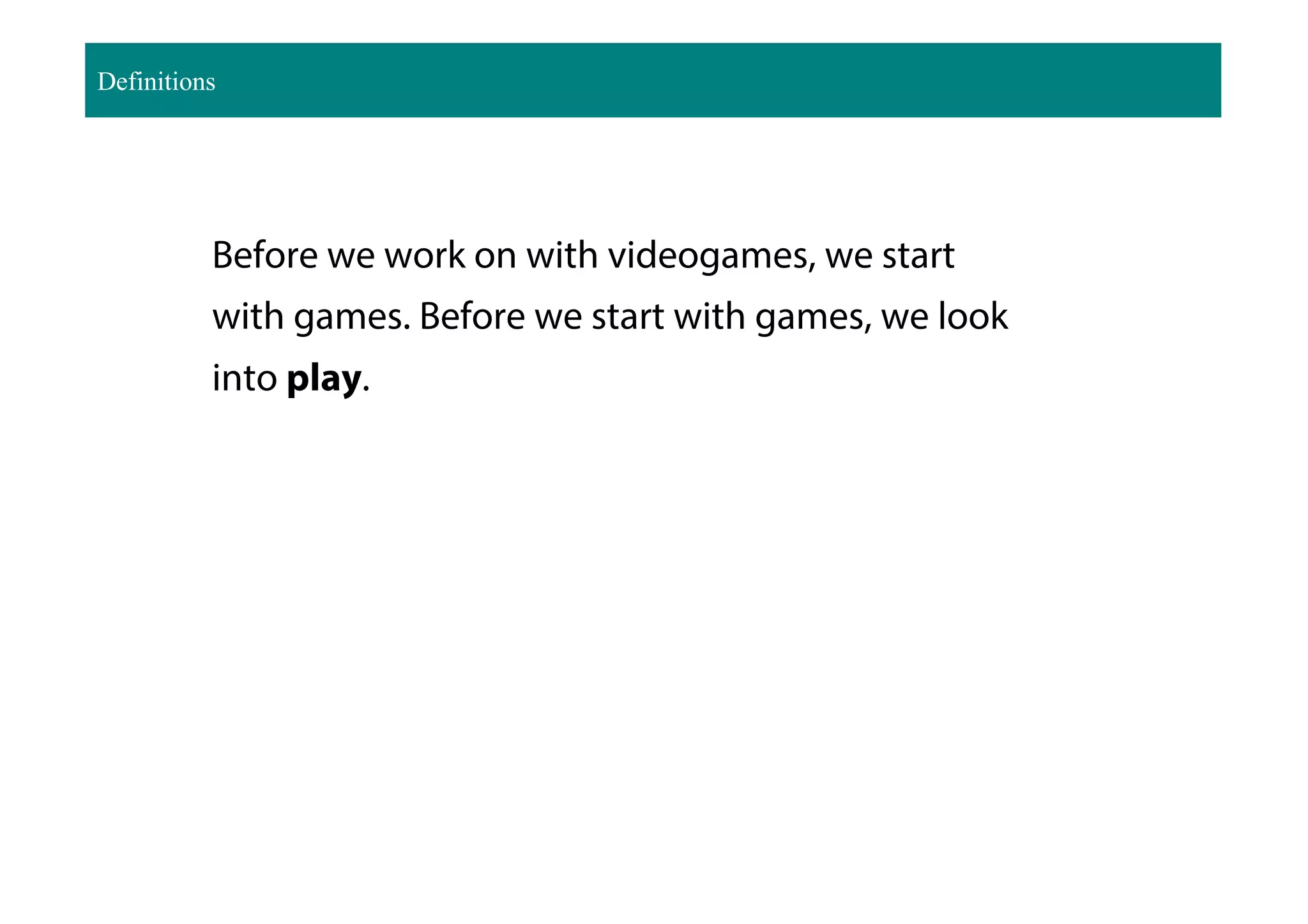 Before we work on with videogames, we start
with games. Before we start with games, we look
into play.
Definitions
 