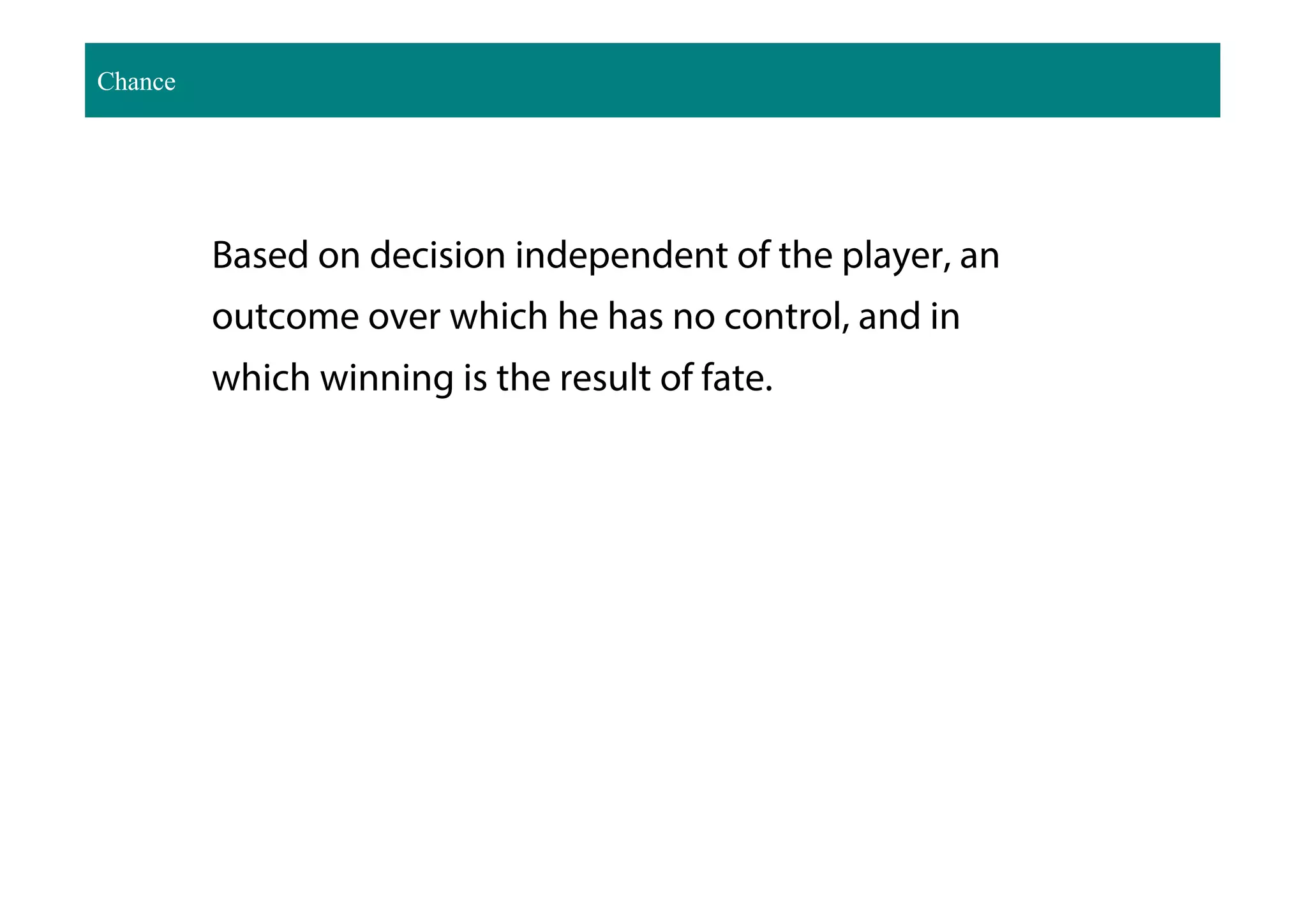 Based on decision independent of the player, an
outcome over which he has no control, and in
which winning is the result of fate.
Chance
 