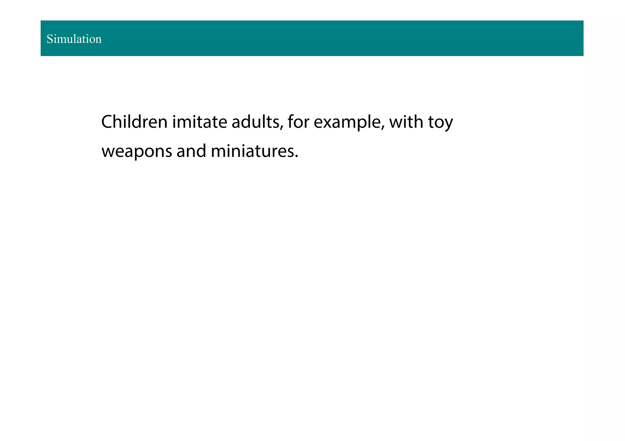 Children imitate adults, for example, with toy
weapons and miniatures.
Simulation
 