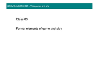 GDCV1845/GDSS1845 – Videogames and arts
Class 03
Formal elements of game and play
 