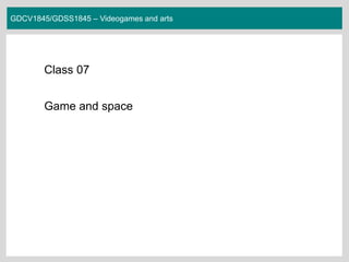 GDCV1845/GDSS1845 – Videogames and arts
Class 07
Game and space
 