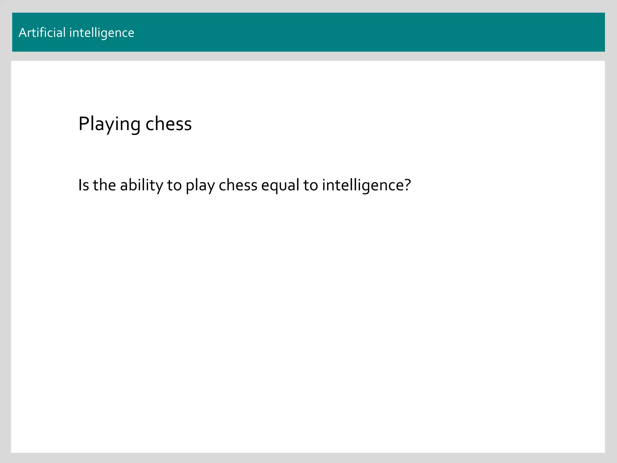 Artificial intelligence
Playing chess
Is the ability to play chess equal to intelligence?
 
