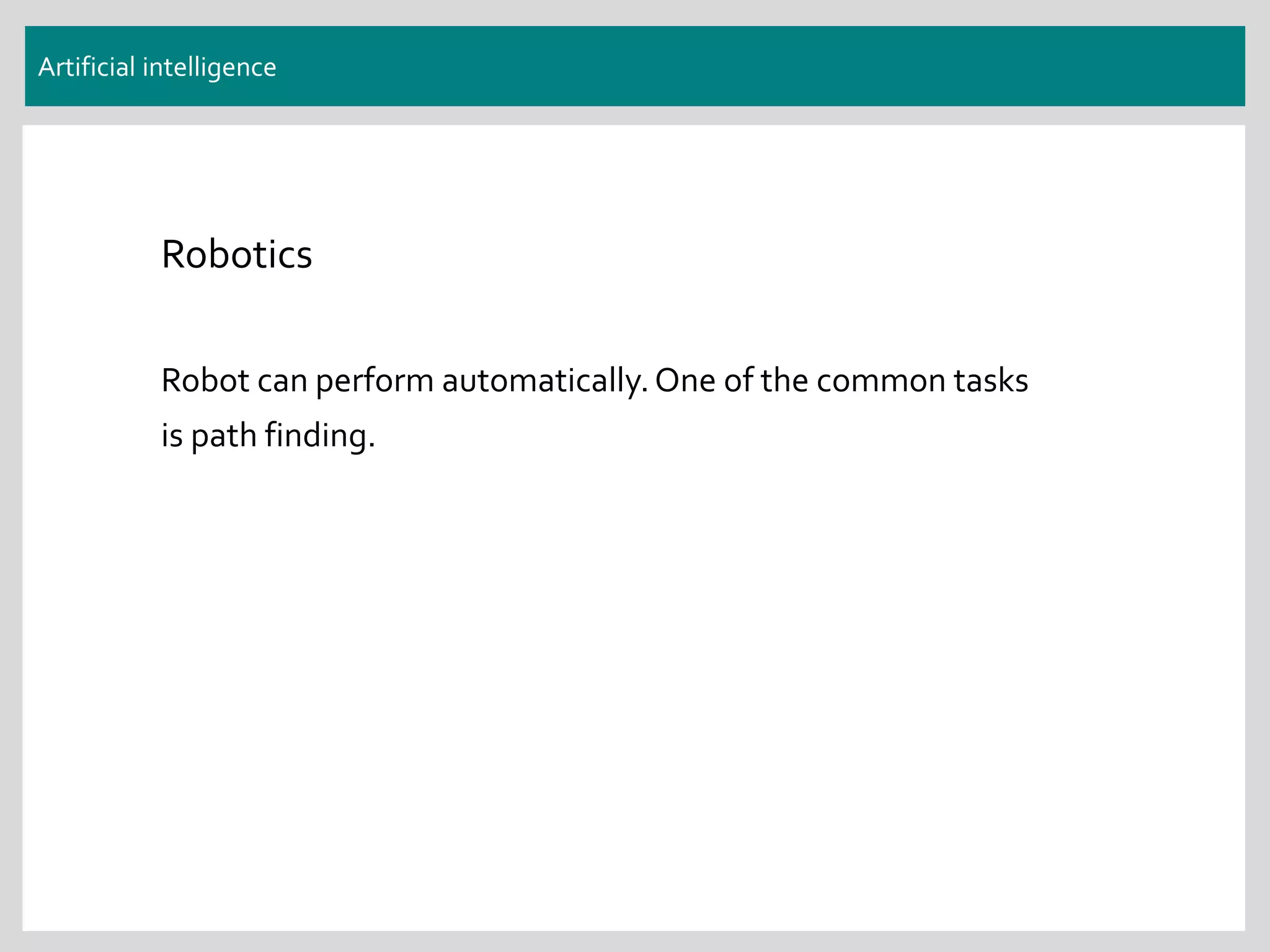 Artificial intelligence
Robotics
Robot can perform automatically.One of the common tasks
is path finding.
 