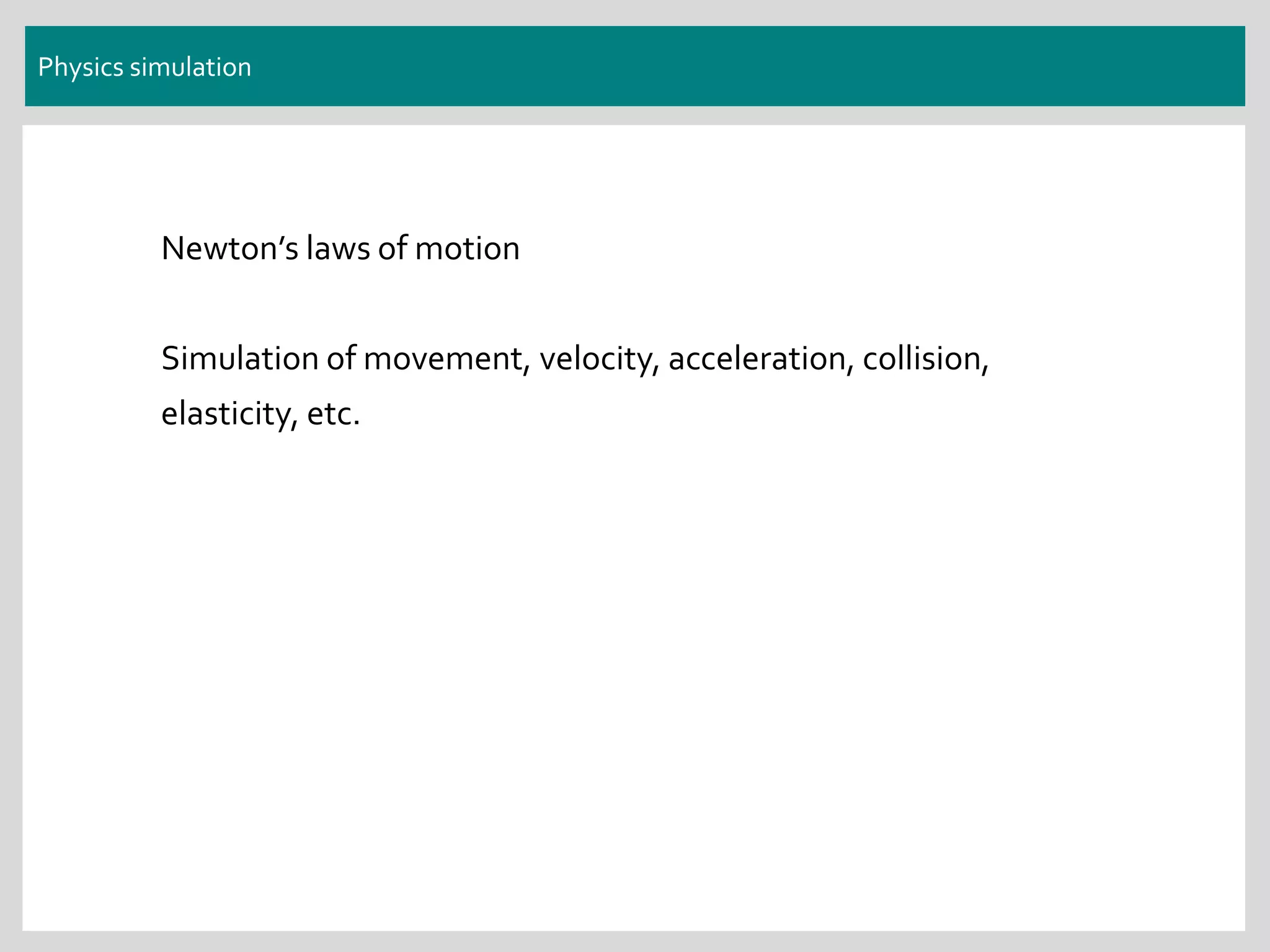 Physics simulation
Newton’s laws of motion
Simulation of movement, velocity, acceleration, collision,
elasticity, etc.
 