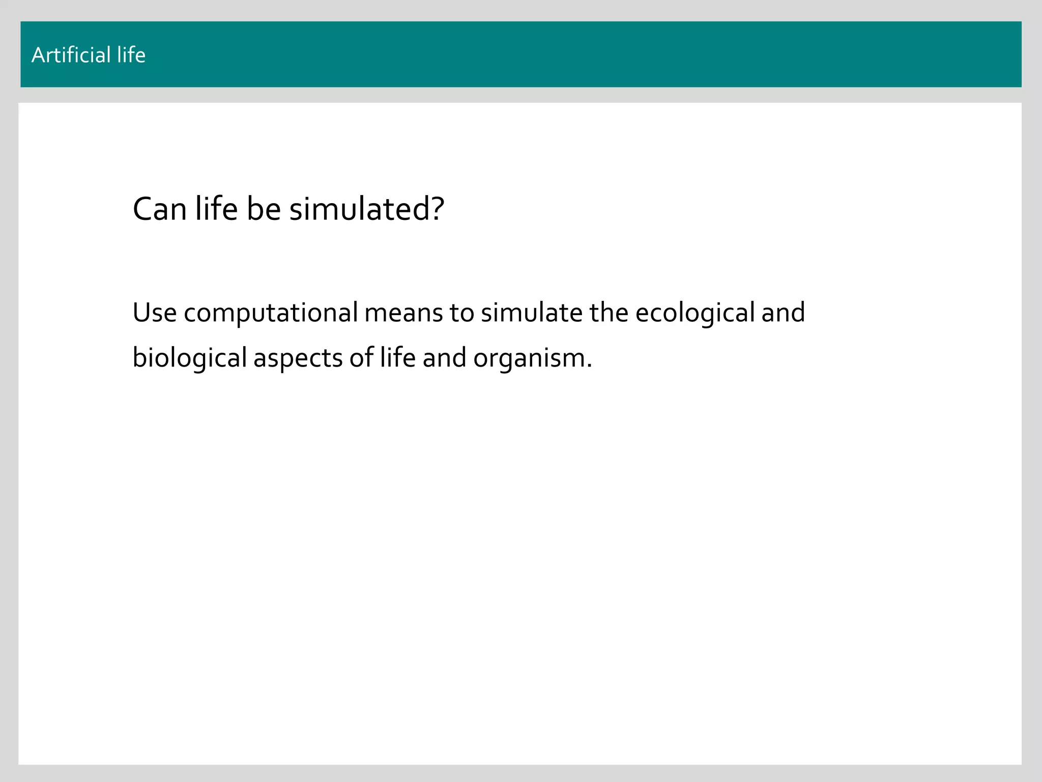 Artificial life
Can life be simulated?
Use computational means to simulate the ecological and
biological aspects of life and organism.
 