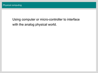 Physical computing
Using computer or micro-controller to interface
with the analog physical world.
 