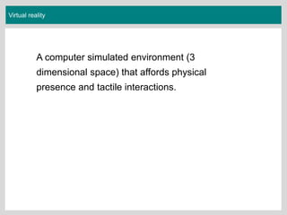 Virtual reality
A computer simulated environment (3
dimensional space) that affords physical
presence and tactile interactions.
 