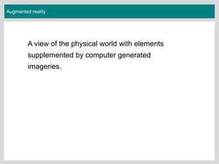 Augmented reality
A view of the physical world with elements
supplemented by computer generated
imageries.
 