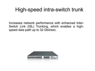 High-speed intra-switch trunk

Increases network performance with enhanced Inter-
Switch Link (ISL) Trunking, which enables a high-
speed data path up to 32 Gbit/sec.
 