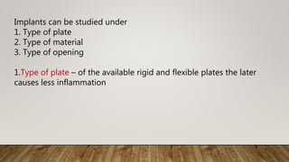 Implants can be studied under
1. Type of plate
2. Type of material
3. Type of opening
1.Type of plate – of the available rigid and flexible plates the later
causes less inflammation
 