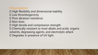 Polypropylene
High flexibility and dimensional stability
Low thrombogenicity
Poor abrasion resistance
Non-toxic
High tensile and compression strength
Chemically resistant to most alkalis and acids, organic
solvents, degreasing agents, and electrolytic attack
Degrades in presence of UV light
 