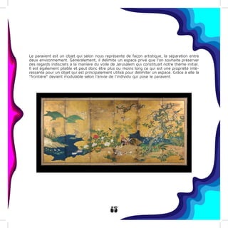 25
Le paravent est un objet qui selon nous représente de façon artistique, la séparation entre
deux environnement. Généralement, il délimite un espace privé que l’on souhaite préserver
des regards indiscrets à la manière du voile de Jerusalem qui constituait notre thème initial.
Il est également pliable et peut donc être plus ou moins long ce qui est une propriété inté-
ressante pour un objet qui est principalement utilisé pour délimiter un espace. Grâce à elle la
“frontière” devient modulable selon l’envie de l’individu qui pose le paravent.
 