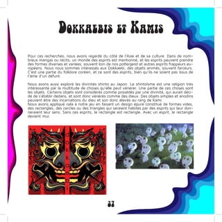 37
Dokkaebis et Kamis
Pour ces recherches, nous avons regardé du côté de l’Asie et de sa culture. Dans de nom-
breux mangas ou récits, un monde des esprits est mentionné, et les esprits peuvent prendre
des formes diverses et variées, souvent loin de nos poltergeist et autres esprits frappeurs eu-
ropéens. Nous nous sommes intéressés aux Dokkaebi, des objets animés, souvent farceurs.
C’est une partie du folklore coréen, et ce sont des esprits, bien qu’ils ne soient pas issus de
l’âme d’un défunt.
Nous avons aussi exploré les divinités shinto au Japon. Le shintoïsme est une religion très
intéressante par la multitude de choses qu’elle peut vénérer. Une partie de ces choses sont
les objets. Certains objets sont considérés comme possédés par une divinité, qui aurait déci-
dé de s’établir dedans, et sont donc vénérés comme des dieux. Des objets simples et anodins
peuvent être des incarnations du dieu et son donc élevés au rang de Kami.
Nous avons appliqué cela à notre jeu en faisant un design épuré constitué de formes vides,
des rectangles, des cercles ou des triangles qui seraient habités par des esprits qui leur don-
neraient leur sens. Sans ces esprits, le rectangle est rectangle. Avec un esprit, le rectangle
devient mur.
 