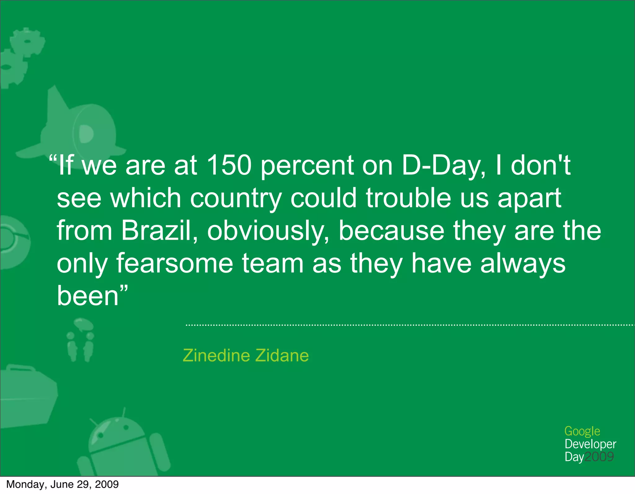 “If we are at 150 percent on D-Day, I don't
        see which country could trouble us apart
        from Brazil, obviously, because they are the
        only fearsome team as they have always
        been”
                        Zinedine Zidane




Monday, June 29, 2009
 