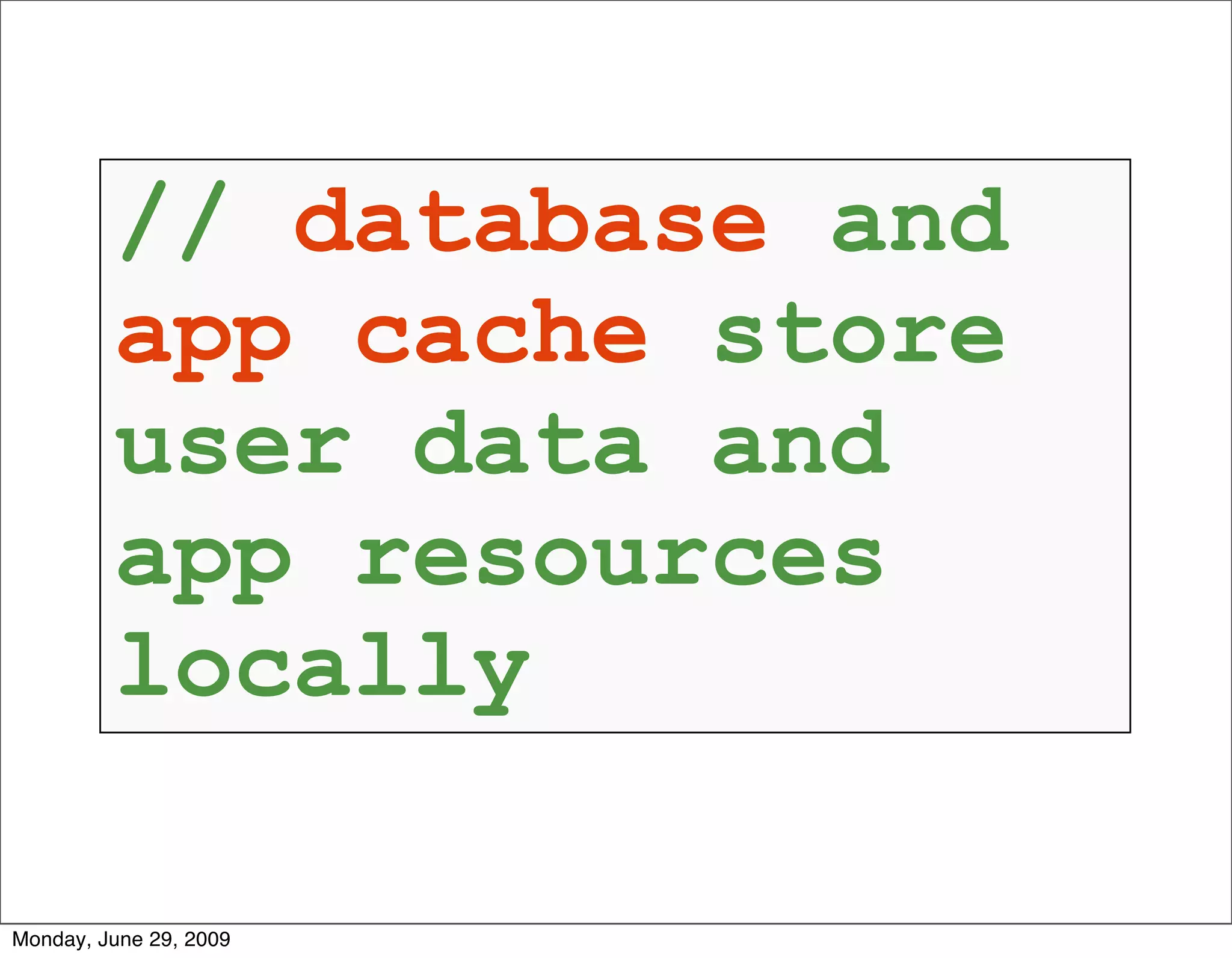 // database and
         app cache store
         user data and
         app resources
         locally

Monday, June 29, 2009
 