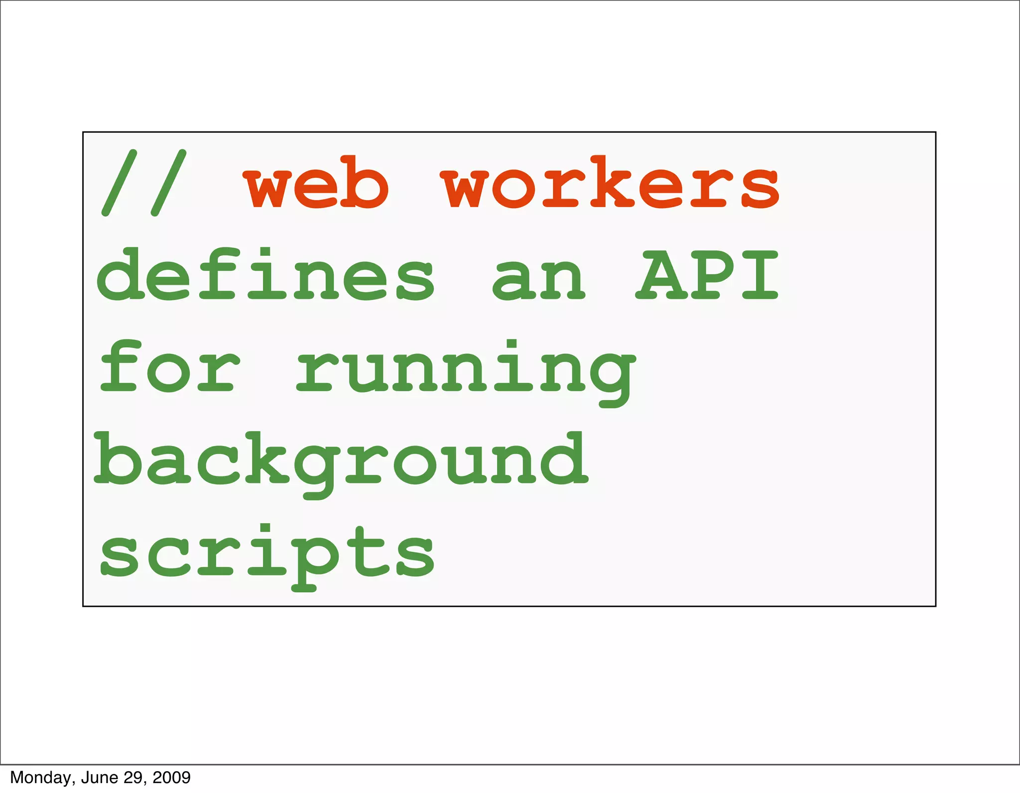 // web workers
         defines an API
         for running
         background
         scripts

Monday, June 29, 2009
 