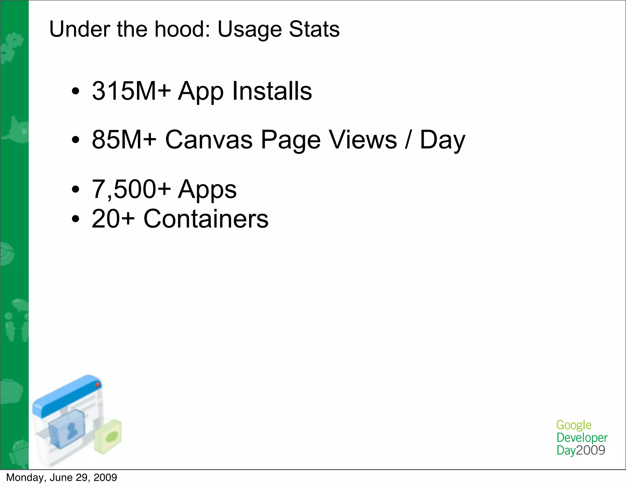 Under the hood: Usage Stats

            • 315M+ App Installs
            • 85M+ Canvas Page Views / Day
            • 7,500+ Apps
            • 20+ Containers




Monday, June 29, 2009
 