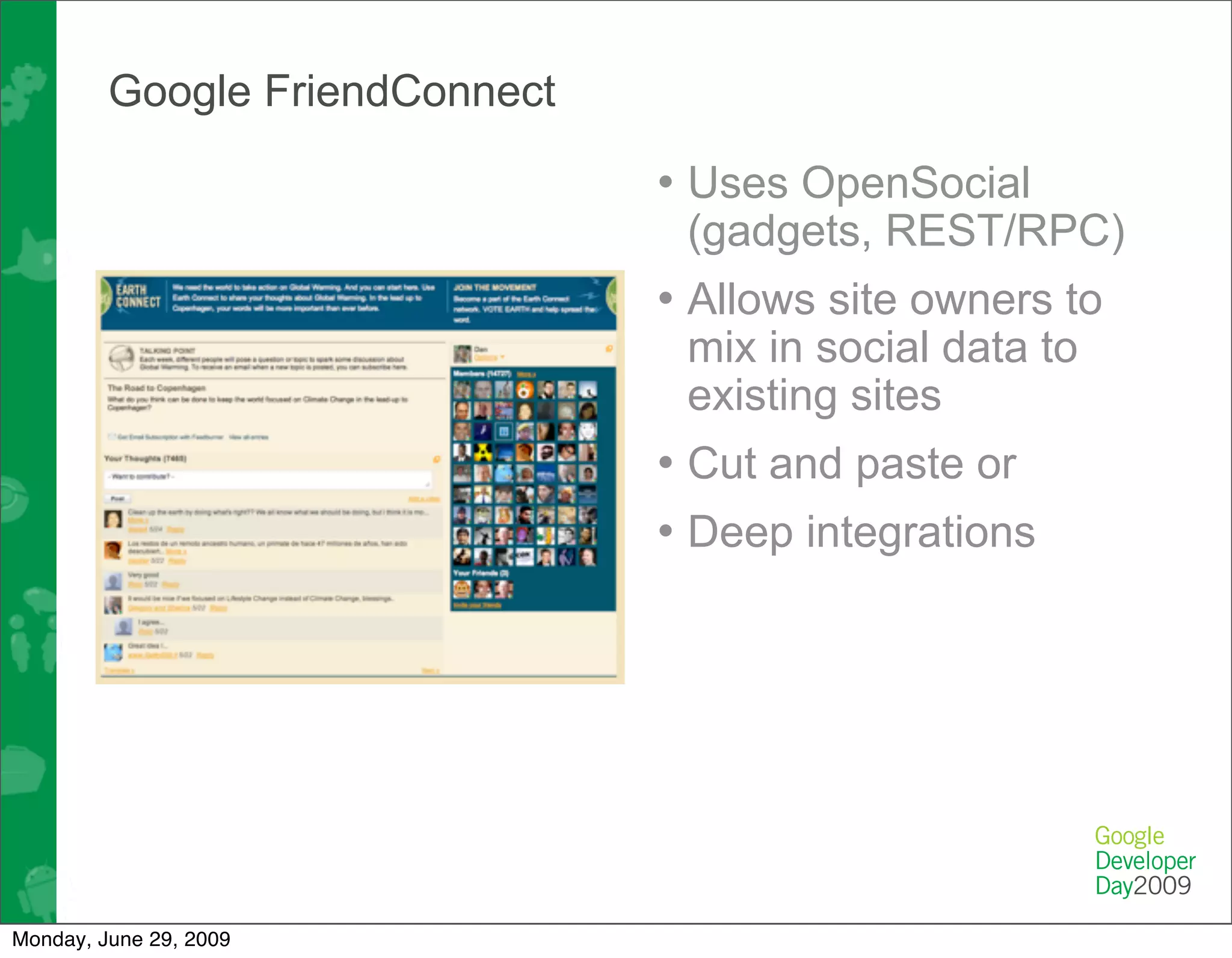Google FriendConnect

                                • Uses OpenSocial
                                 (gadgets, REST/RPC)
                                • Allows site owners to
                                 mix in social data to
                                 existing sites
                                • Cut and paste or
                                • Deep integrations




Monday, June 29, 2009
 
