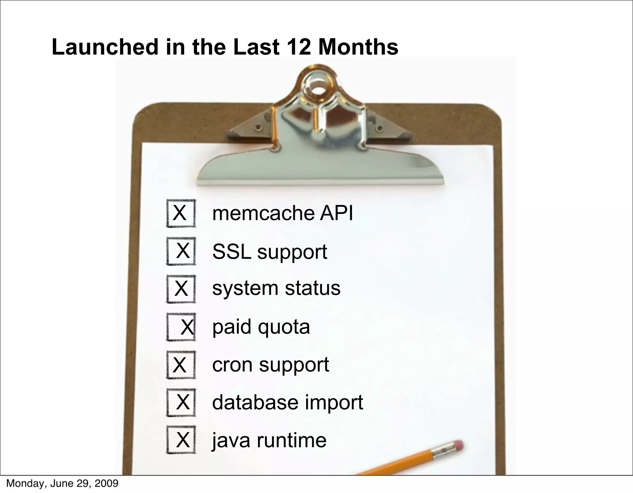 Launched in the Last 12 Months




                        X   memcache API
                        X   SSL support
                        X   system status
                        X paid quota
                        X   cron support
                        X   database import
                        X   java runtime
Monday, June 29, 2009
 