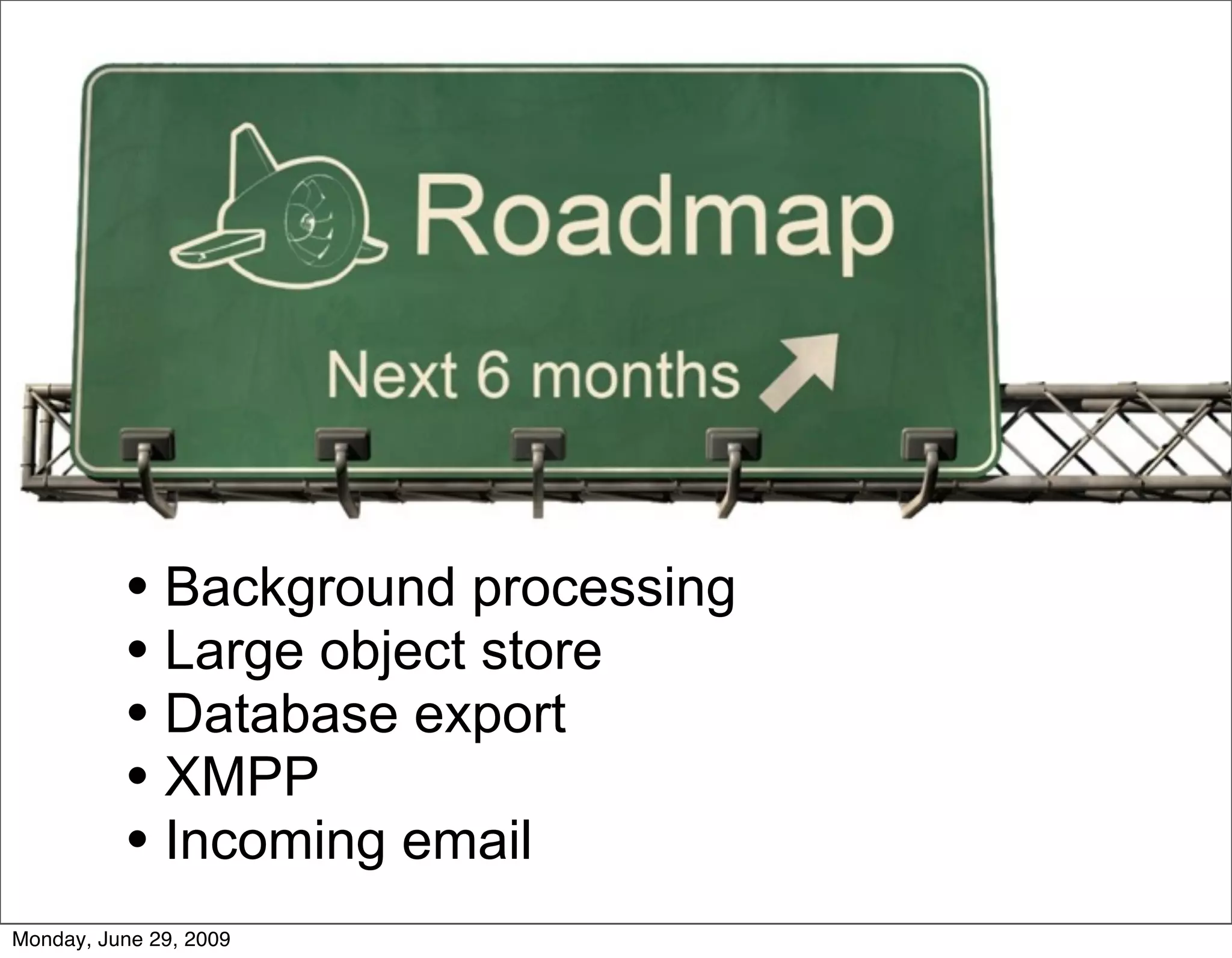 • Background processing
          • Large object store
          • Database export
          • XMPP
          • Incoming email
Monday, June 29, 2009
 