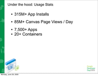 Under the hood: Usage Stats

            • 315M+ App Installs
            • 85M+ Canvas Page Views / Day
            • 7,500+ Apps
            • 20+ Containers




Monday, June 29, 2009
 