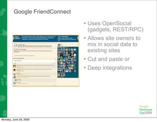 Google FriendConnect

                                • Uses OpenSocial
                                 (gadgets, REST/RPC)
                                • Allows site owners to
                                 mix in social data to
                                 existing sites
                                • Cut and paste or
                                • Deep integrations




Monday, June 29, 2009
 