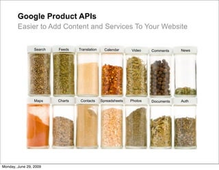 Google Product APIs
        Easier to Add Content and Services To Your Website


                 Search   Feeds    Translation     Calendar     Video    Comments    News




                 Maps     Charts    Contacts     Spreadsheets   Photos   Documents   Auth




Monday, June 29, 2009
 