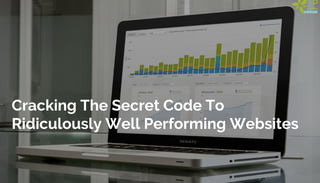 Cracking The Secret Code To
Ridiculously Well Performing Websites
 