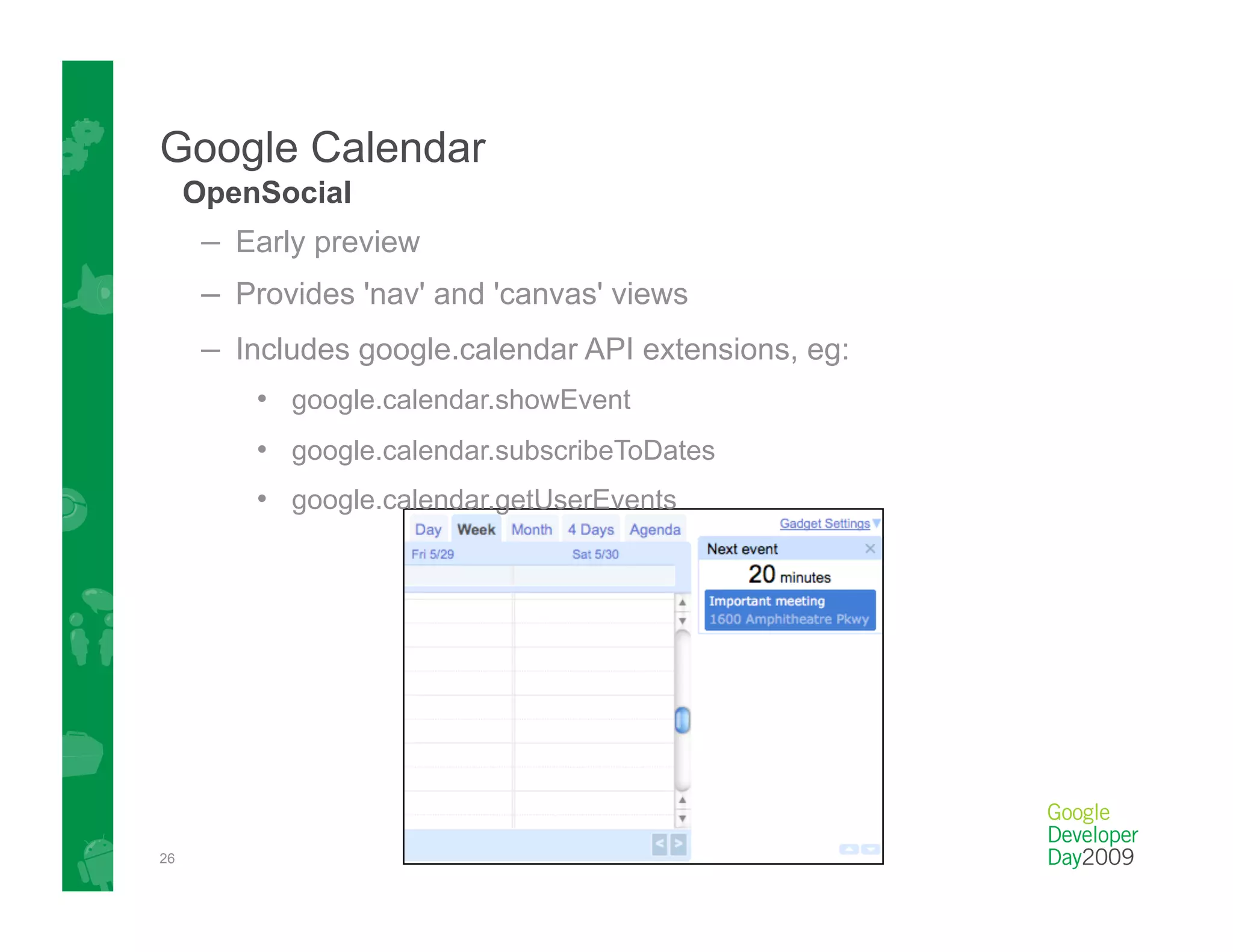 Google Calendar
     OpenSocial
      –  Early preview
      –  Provides 'nav' and 'canvas' views
      –  Includes google.calendar API extensions, eg:
          •  google.calendar.showEvent
          •  google.calendar.subscribeToDates
          •  google.calendar.getUserEvents




26
 