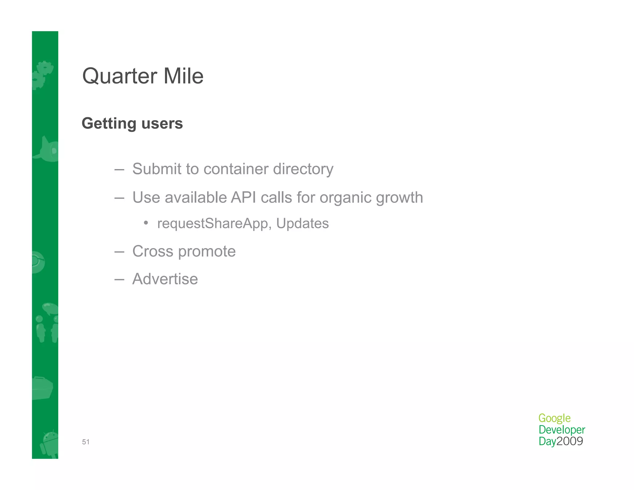Quarter Mile

Getting users

     –  Submit to container directory
     –  Use available API calls for organic growth
         •  requestShareApp, Updates
     –  Cross promote
     –  Advertise




51
 