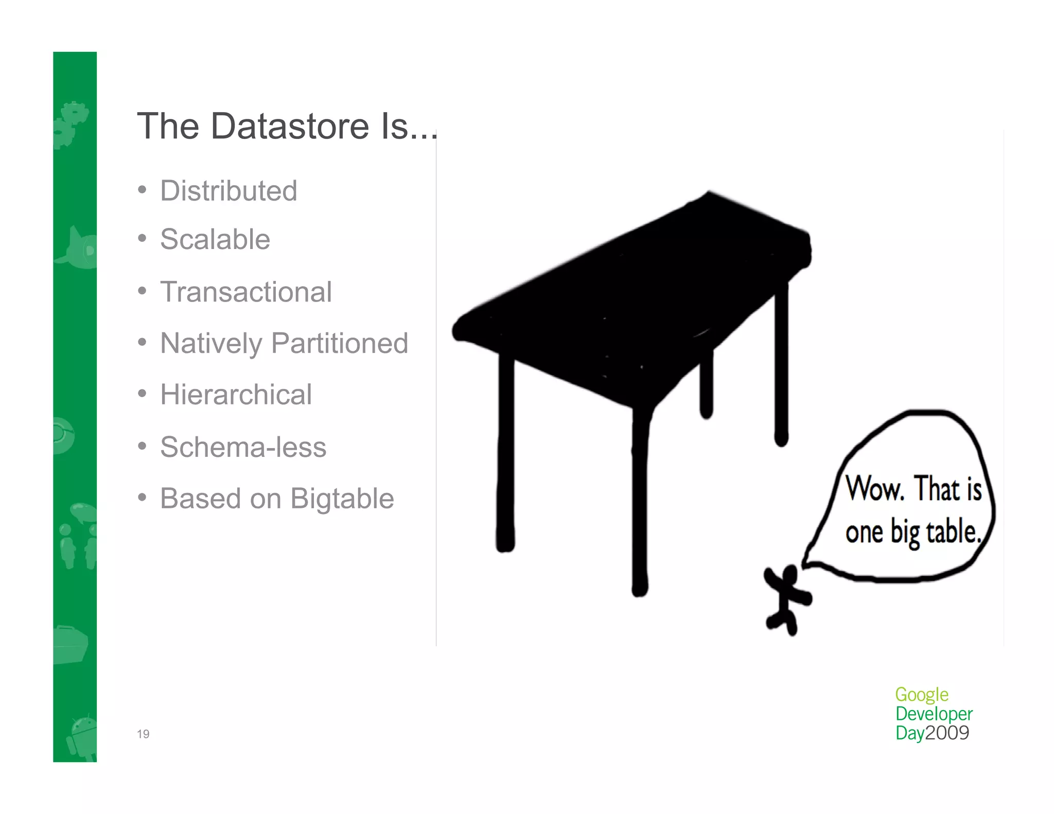 The Datastore Is...
•  Distributed
•  Scalable
•  Transactional
•  Natively Partitioned
•  Hierarchical
•  Schema-less
•  Based on Bigtable




19
 