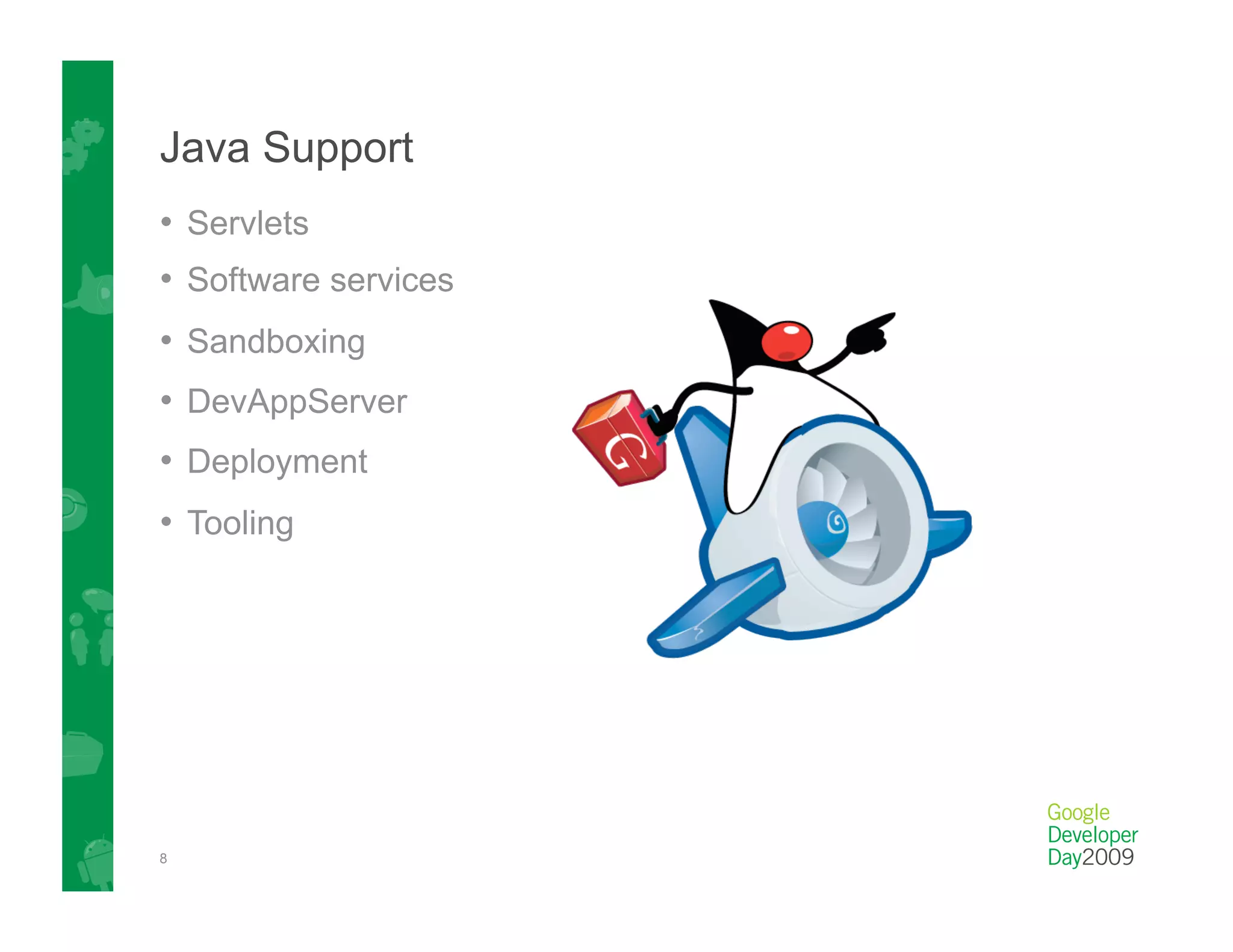 Java Support
•  Servlets
•  Software services
•  Sandboxing
•  DevAppServer
•  Deployment
•  Tooling




8
 