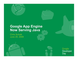 Google App Engine
Now Serving Java
Chris Schalk
June 29, 2009
 