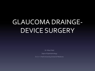 GLAUCOMA DRAINGE-
DEVICE SURGERY
Dr. Nilay Patel
Dept of Ophthalmology
Dr. D .Y. Patil University,School of Medicine
 