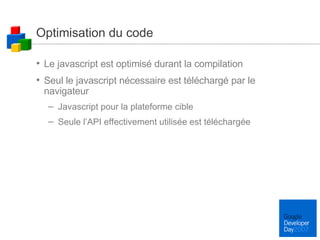 Optimisation du code Le javascript est optimisé durant la compilation Seul le javascript nécessaire est téléchargé par le navigateur Javascript pour la plateforme cible Seule l’API effectivement utilisée est téléchargée 