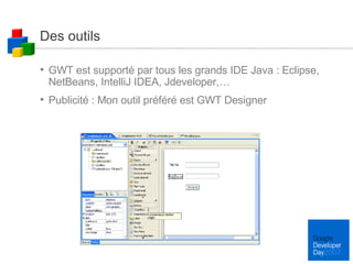 Des outils GWT est supporté par tous les grands IDE Java : Eclipse, NetBeans, IntelliJ IDEA, Jdeveloper,… Publicité : Mon outil préféré est GWT Designer 