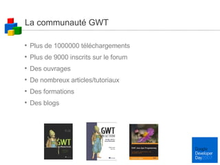 La communauté GWT Plus de 1000000 téléchargements Plus de 9000 inscrits sur le forum Des ouvrages De nombreux articles/tutoriaux Des formations Des blogs 