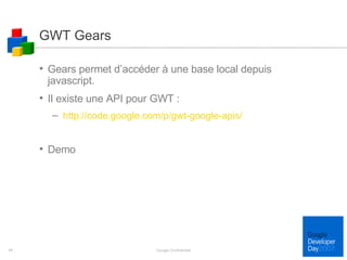 GWT Gears Gears permet d’accéder à une base local depuis javascript. Il existe une API pour GWT : http://code.google.com/p/gwt-google-apis/ Demo  Google Confidential 