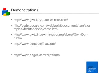 Démonstrations http://www.gwt-keyboard-warrior.com/ http://code.google.com/webtoolkit/documentation/examples/desktopclone/demo.html http://www.gwtwindowmanager.org/demo/GwmDemo.html http://www.contactoffice.com/ http://www.ongwt.com/?q=demo 