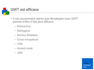 GWT est efficace Il est couramment admis que développer avec GWT permet d’être 5 fois plus efficace Refactoring Debugging Serveur Stateless Cross-navigateurs I18N Hosted mode JSNI 