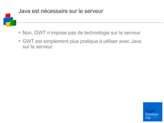 Java est nécessaire sur le serveur Non, GWT n’impose pas de technologie sur le serveur GWT est simplement plus pratique à utiliser avec Java sur le serveur 
