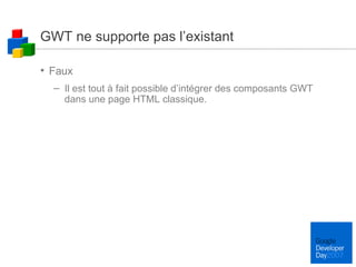 GWT ne supporte pas l’existant Faux Il est tout à fait possible d’intégrer des composants GWT dans une page HTML classique. 