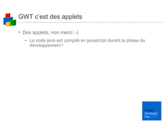 GWT c’est des applets Des applets, non merci :-) Le code java est compilé en javascript durant la phase de développement ! 