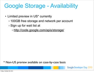Developer DayGoogle 2010
Google Storage - Availability
• Limited preview in US* currently
o 100GB free storage and network...