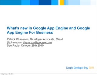 What's new in Google App Engine and Google
App Engine For Business
Patrick Chanezon, Developer Advocate, Cloud
@chanezon, chanezon@google.com
Sao Paulo, October 29th 2010
Developer DayGoogle 2010
Friday, October 29, 2010
 