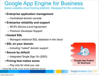 Developer DayGoogle 2010
Google App Engine for Business
Same scalable cloud hosting platform. Designed for the enterprise....