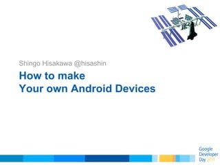 How to make Your own Android Devices Shingo Hisakawa @hisashin 