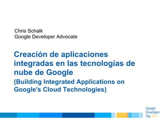 Chris Schalk
Google Developer Advocate


Creación de aplicaciones
integradas en las tecnologías de
nube de Google
(Building Integrated Applications on
Google's Cloud Technologies)
 