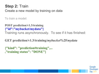 Step 2: Train
Create a new model by training on data

To train a model:

POST prediction/v1.3/training
{"id":"mybucket/myd...